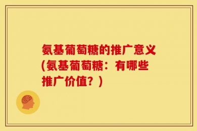 氨基葡萄糖的推广意义(氨基葡萄糖：有哪些推广价值？)