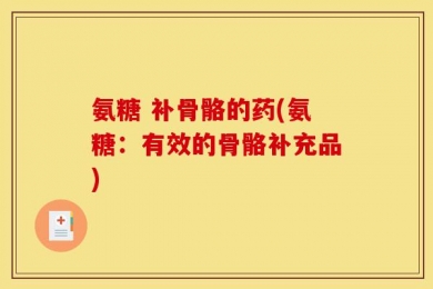 氨糖 补骨骼的药(氨糖：有效的骨骼补充品)