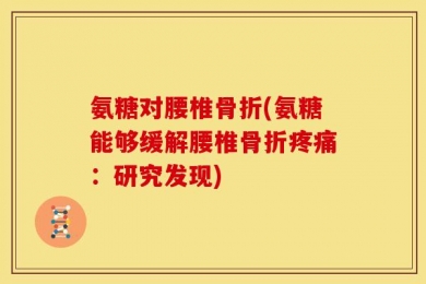 氨糖对腰椎骨折(氨糖能够缓解腰椎骨折疼痛：研究发现)