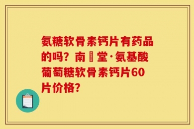 氨糖软骨素钙片有药品的吗？南雲堂·氨基酸葡萄糖软骨素钙片60片价格？