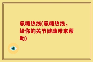 氨糖热线(氨糖热线，给你的关节健康带来帮助)