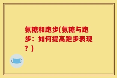 氨糖和跑步(氨糖与跑步：如何提高跑步表现？)