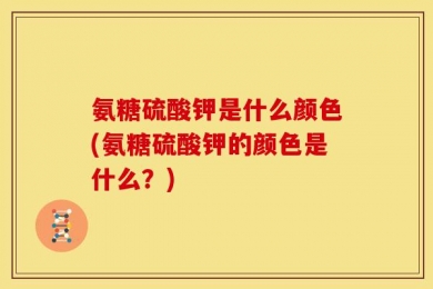 氨糖硫酸钾是什么颜色(氨糖硫酸钾的颜色是什么？)