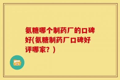 氨糖哪个制药厂的口碑好(氨糖制药厂口碑好评哪家？)