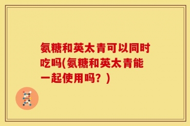 氨糖和英太青可以同时吃吗(氨糖和英太青能一起使用吗？)