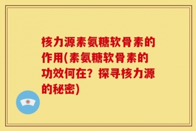 核力源素氨糖软骨素的作用(素氨糖软骨素的功效何在？探寻核力源的秘密)