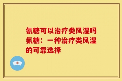 氨糖可以治疗类风湿吗氨糖：一种治疗类风湿的可靠选择