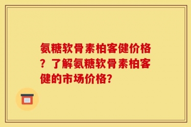 氨糖软骨素柏客健价格？了解氨糖软骨素柏客健的市场价格？