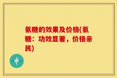 氨糖的效果及价格(氨糖：功效显著，价格亲民)