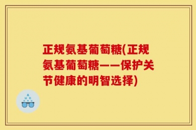 正规氨基葡萄糖(正规氨基葡萄糖——保护关节健康的明智选择)