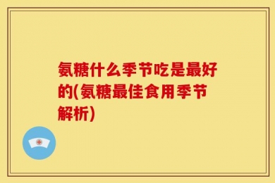 氨糖什么季节吃是最好的(氨糖最佳食用季节解析)