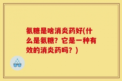 氨糖是啥消炎药好(什么是氨糖？它是一种有效的消炎药吗？)
