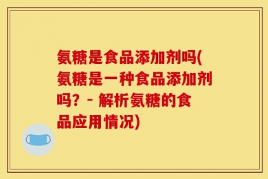 氨糖是食品添加剂吗(氨糖是一种食品添加剂吗？- 解析氨糖的食品应用情况)
