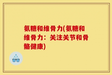 氨糖和维骨力(氨糖和维骨力：关注关节和骨骼健康)