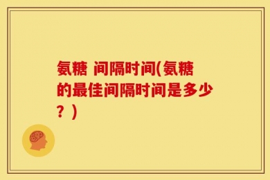 氨糖 间隔时间(氨糖的最佳间隔时间是多少？)