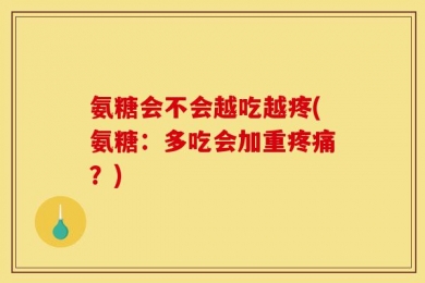 氨糖会不会越吃越疼(氨糖：多吃会加重疼痛？)