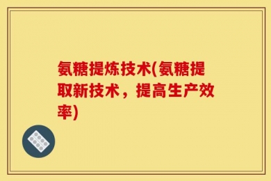 氨糖提炼技术(氨糖提取新技术，提高生产效率)