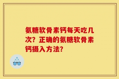氨糖软骨素钙每天吃几次？正确的氨糖软骨素钙摄入方法？