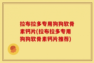 拉布拉多专用狗狗软骨素钙片(拉布拉多专用狗狗软骨素钙片推荐)