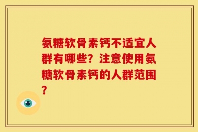 氨糖软骨素钙不适宜人群有哪些？注意使用氨糖软骨素钙的人群范围？