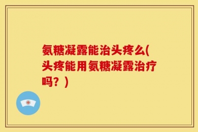 氨糖凝露能治头疼么(头疼能用氨糖凝露治疗吗？)