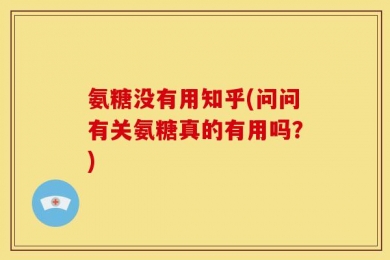 氨糖没有用知乎(问问有关氨糖真的有用吗？)