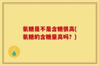 氨糖是不是含糖很高(氨糖的含糖量高吗？)