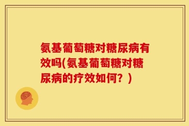 氨基葡萄糖对糖尿病有效吗(氨基葡萄糖对糖尿病的疗效如何？)