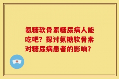 氨糖软骨素糖尿病人能吃吧？探讨氨糖软骨素对糖尿病患者的影响？