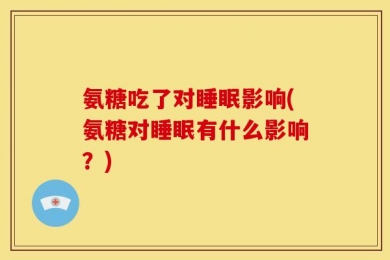 氨糖吃了对睡眠影响(氨糖对睡眠有什么影响？)