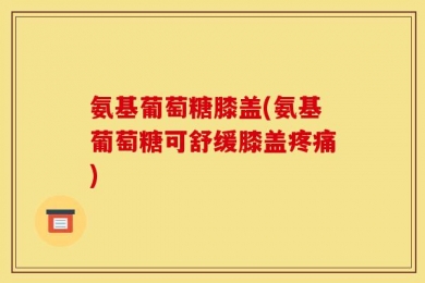 氨基葡萄糖膝盖(氨基葡萄糖可舒缓膝盖疼痛)