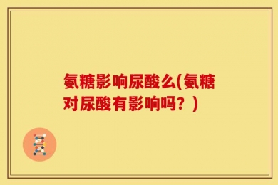氨糖影响尿酸么(氨糖对尿酸有影响吗？)