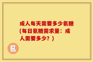 成人每天需要多少氨糖(每日氨糖需求量：成人需要多少？)