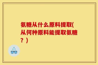 氨糖从什么原料提取(从何种原料能提取氨糖？)