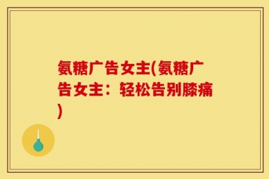 氨糖广告女主(氨糖广告女主：轻松告别膝痛)