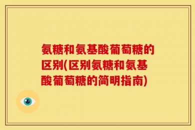 氨糖和氨基酸葡萄糖的区别(区别氨糖和氨基酸葡萄糖的简明指南)