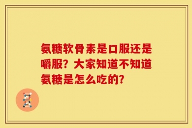 氨糖软骨素是口服还是嚼服？大家知道不知道氨糖是怎么吃的？