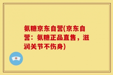 氨糖京东自营(京东自营：氨糖正品直售，滋润关节不伤身)