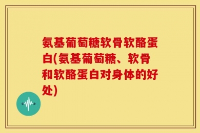 氨基葡萄糖软骨软酪蛋白(氨基葡萄糖、软骨和软酪蛋白对身体的好处)