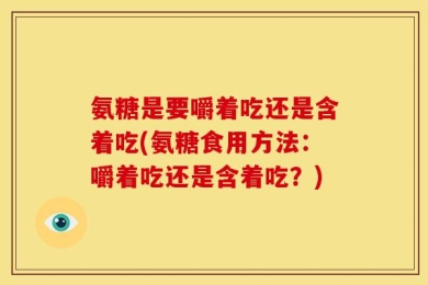 氨糖是要嚼着吃还是含着吃(氨糖食用方法：嚼着吃还是含着吃？)