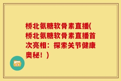 桥北氨糖软骨素直播(桥北氨糖软骨素直播首次亮相：探索关节健康奥秘！)