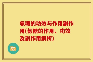 氨糖的功效与作用副作用(氨糖的作用、功效及副作用解析)
