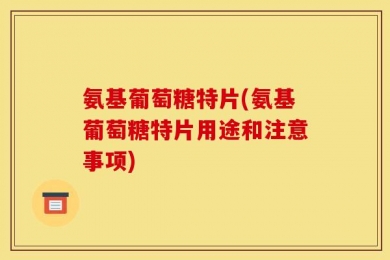 氨基葡萄糖特片(氨基葡萄糖特片用途和注意事项)
