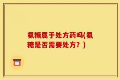 氨糖属于处方药吗(氨糖是否需要处方？)