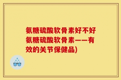 氨糖硫酸软骨素好不好氨糖硫酸软骨素——有效的关节保健品)