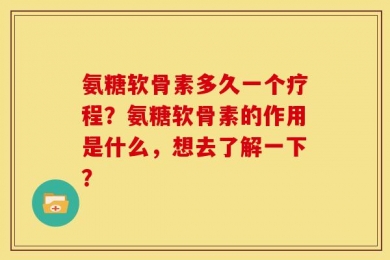 氨糖软骨素多久一个疗程？氨糖软骨素的作用是什么，想去了解一下？