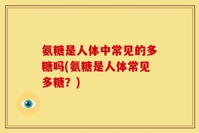 氨糖是人体中常见的多糖吗(氨糖是人体常见多糖？)