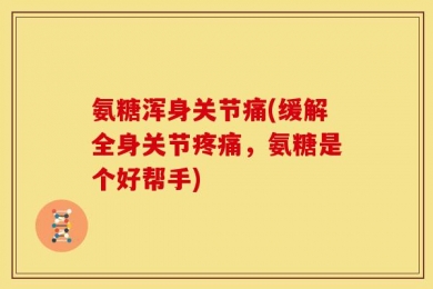 氨糖浑身关节痛(缓解全身关节疼痛，氨糖是个好帮手)