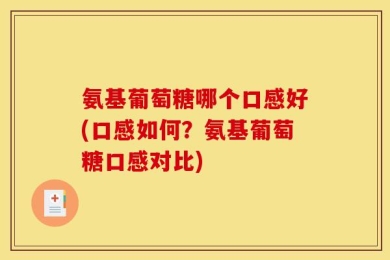 氨基葡萄糖哪个口感好(口感如何？氨基葡萄糖口感对比)
