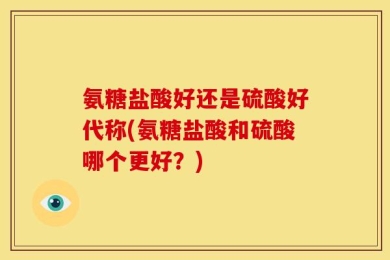氨糖盐酸好还是硫酸好代称(氨糖盐酸和硫酸哪个更好？)